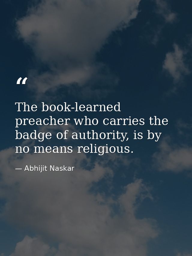 The book-learned preacher who carries the badge of authority, is by no means religious. — Abhijit Naskar