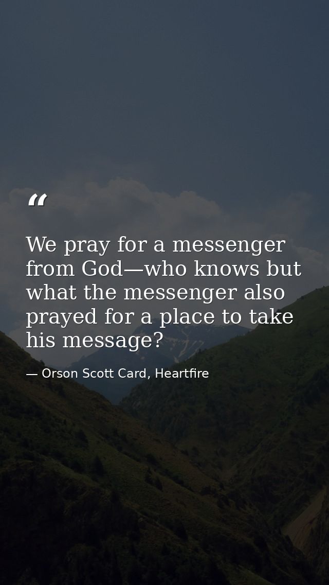 We pray for a messenger from God—who knows but what the messenger also prayed for a place to take his message? — Orson Scott Card, Heartfire