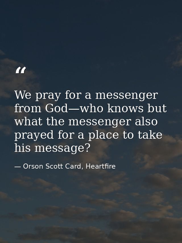 We pray for a messenger from God—who knows but what the messenger also prayed for a place to take his message? — Orson Scott Card, Heartfire