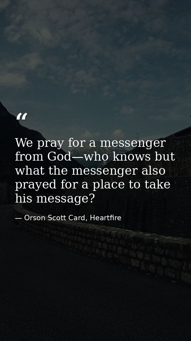 We pray for a messenger from God—who knows but what the messenger also prayed for a place to take his message? — Orson Scott Card, Heartfire