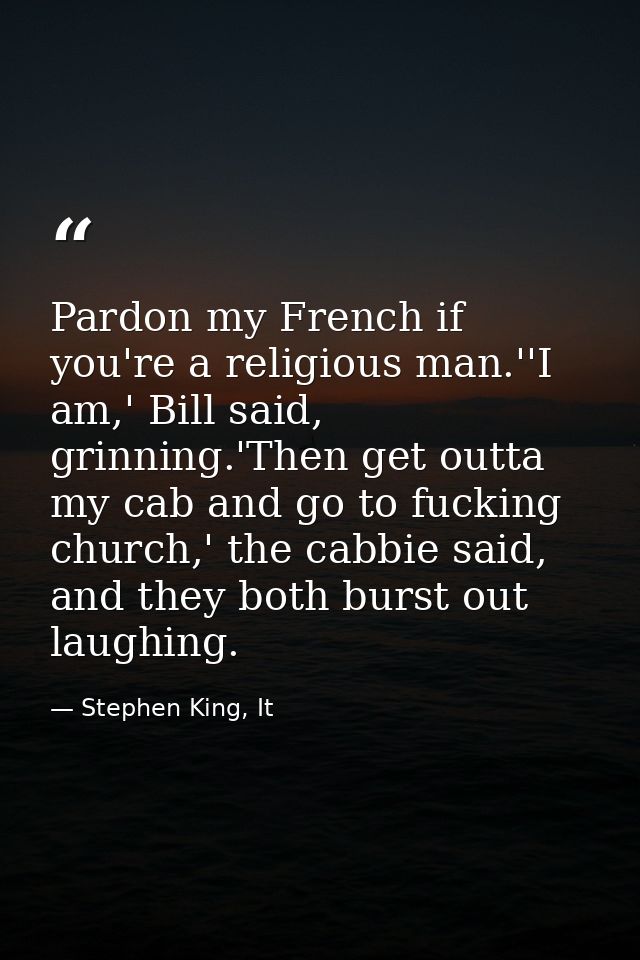 Pardon my French if you're a religious man.''I am,' Bill said, grinning.'Then get outta my cab and go to fucking church, — Stephen King, It
