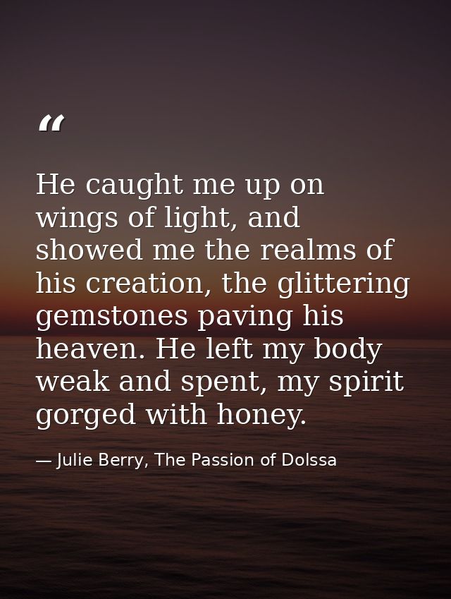 He caught me up on wings of light, and showed me the realms of his creation, the glittering gemstones paving his heaven. — Julie Berry, The Passion of Dolssa