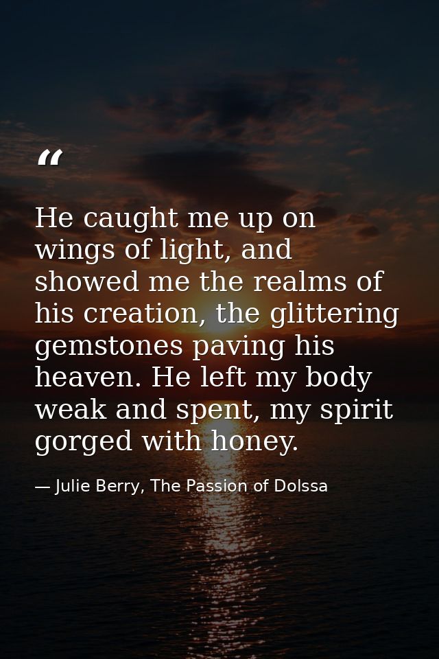 He caught me up on wings of light, and showed me the realms of his creation, the glittering gemstones paving his heaven. — Julie Berry, The Passion of Dolssa