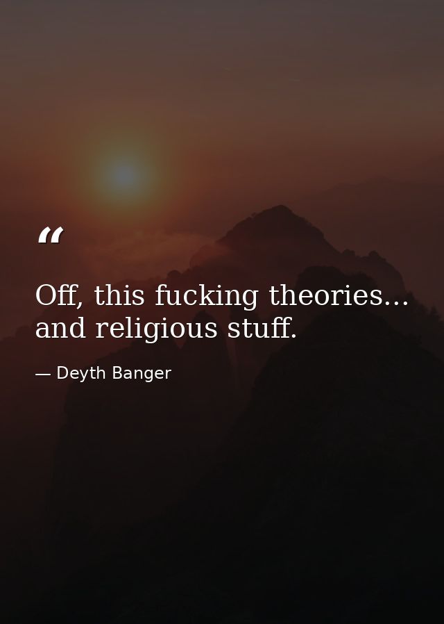 Off, this fucking theories... and religious stuff. — Deyth Banger