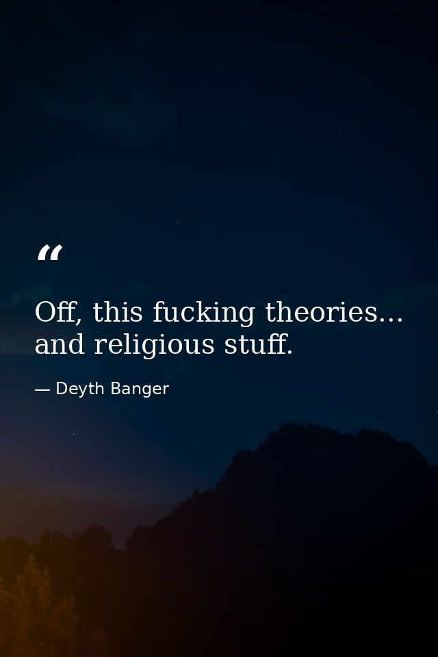 Off, this fucking theories... and religious stuff. — Deyth Banger