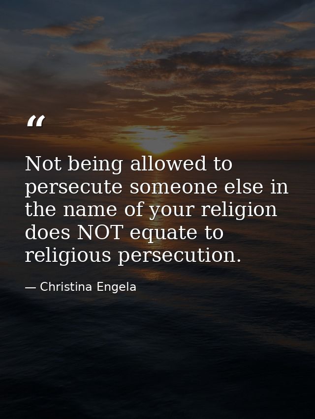 Not being allowed to persecute someone else in the name of your religion does NOT equate to religious persecution. — Christina Engela