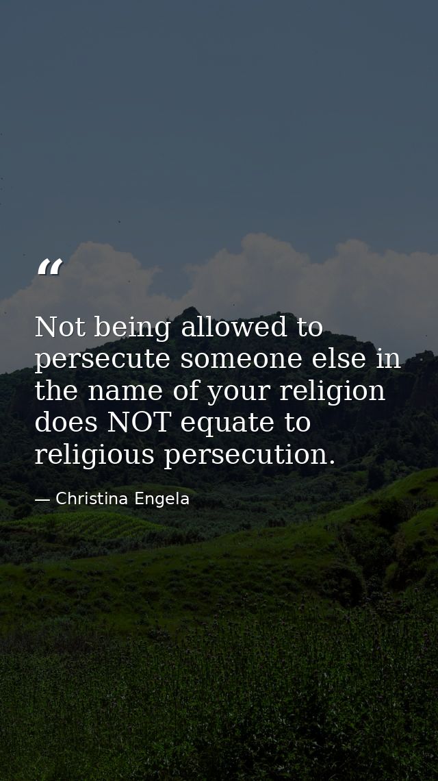 Not being allowed to persecute someone else in the name of your religion does NOT equate to religious persecution. — Christina Engela