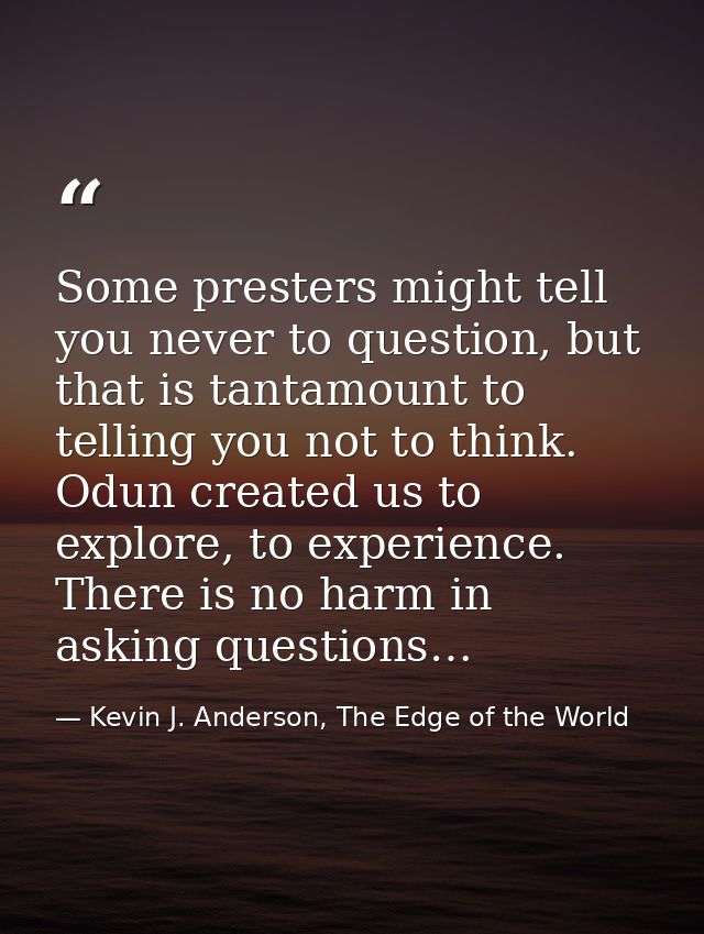 Some presters might tell you never to question, but that is tantamount to telling you not to think. Odun created us to e — Kevin J. Anderson, The Edge of the World