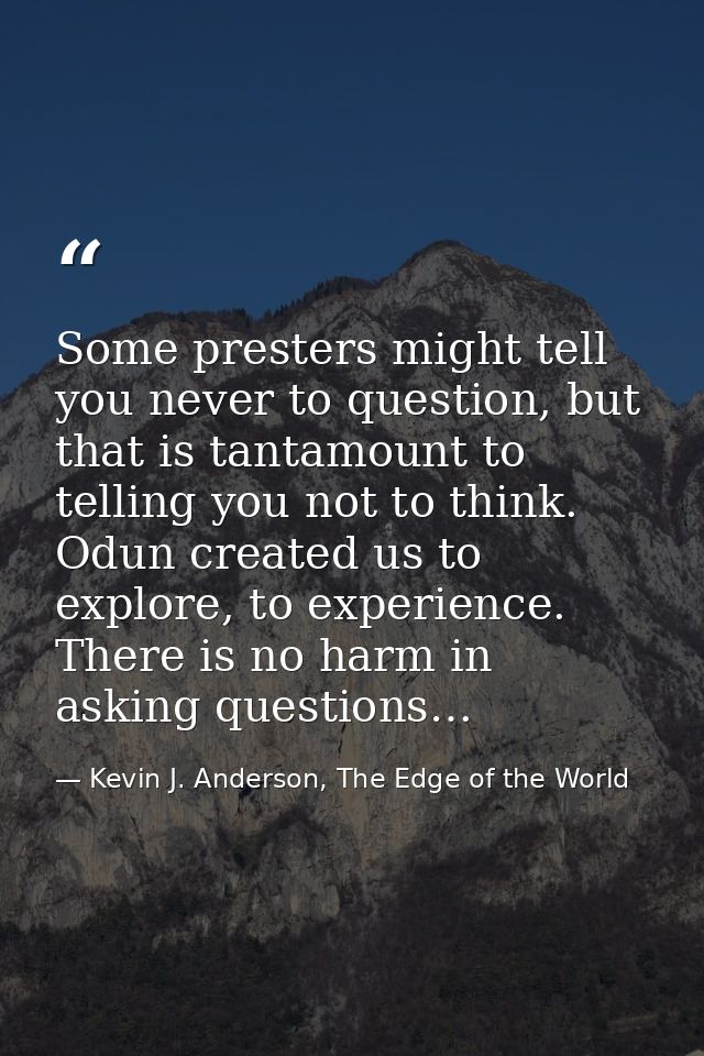 Some presters might tell you never to question, but that is tantamount to telling you not to think. Odun created us to e — Kevin J. Anderson, The Edge of the World