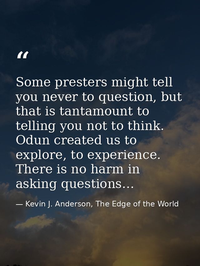 Some presters might tell you never to question, but that is tantamount to telling you not to think. Odun created us to e — Kevin J. Anderson, The Edge of the World