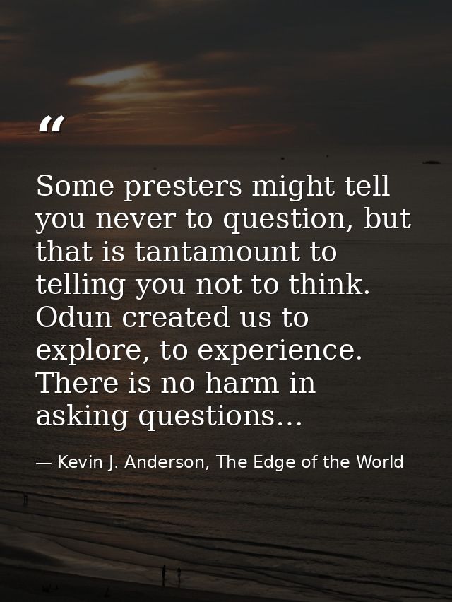 Some presters might tell you never to question, but that is tantamount to telling you not to think. Odun created us to e — Kevin J. Anderson, The Edge of the World