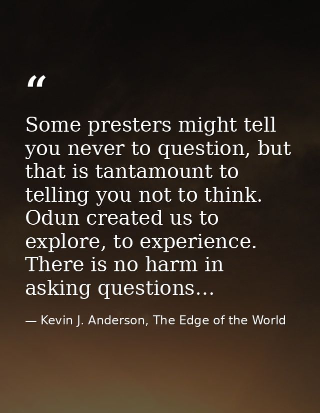 Some presters might tell you never to question, but that is tantamount to telling you not to think. Odun created us to e — Kevin J. Anderson, The Edge of the World