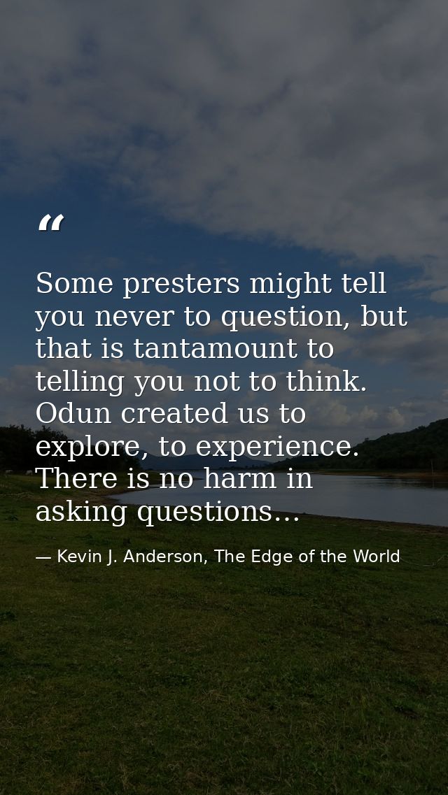 Some presters might tell you never to question, but that is tantamount to telling you not to think. Odun created us to e — Kevin J. Anderson, The Edge of the World