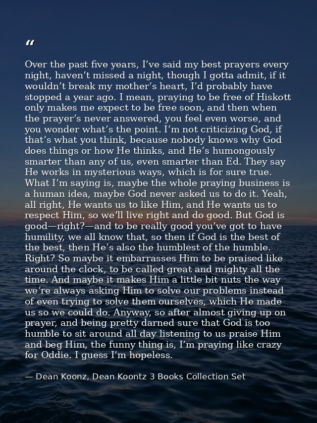 Over the past five years, I’ve said my best prayers every night, haven’t missed a night, though I gotta admit, if it wou — Dean Koonz, Dean Koontz 3 Books Collection Set