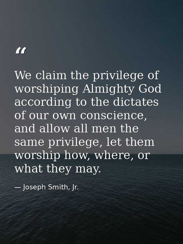 We claim the privilege of worshiping Almighty God according to the dictates of our own conscience, and allow all men the — Joseph Smith, Jr.