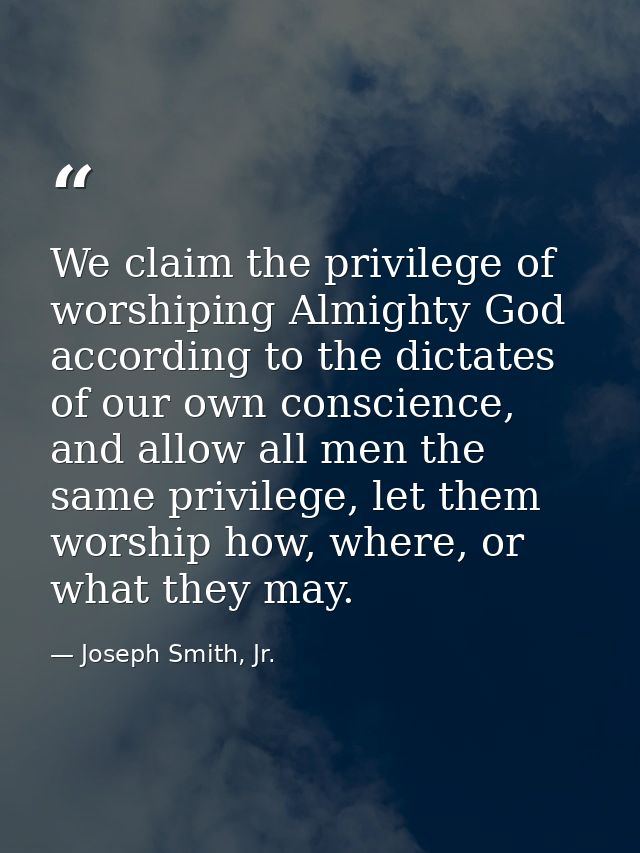 We claim the privilege of worshiping Almighty God according to the dictates of our own conscience, and allow all men the — Joseph Smith, Jr.