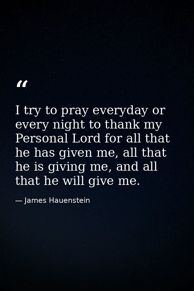 I try to pray everyday or every night to thank my Personal Lord for all that he has given me, all that he is giving me,  — James Hauenstein