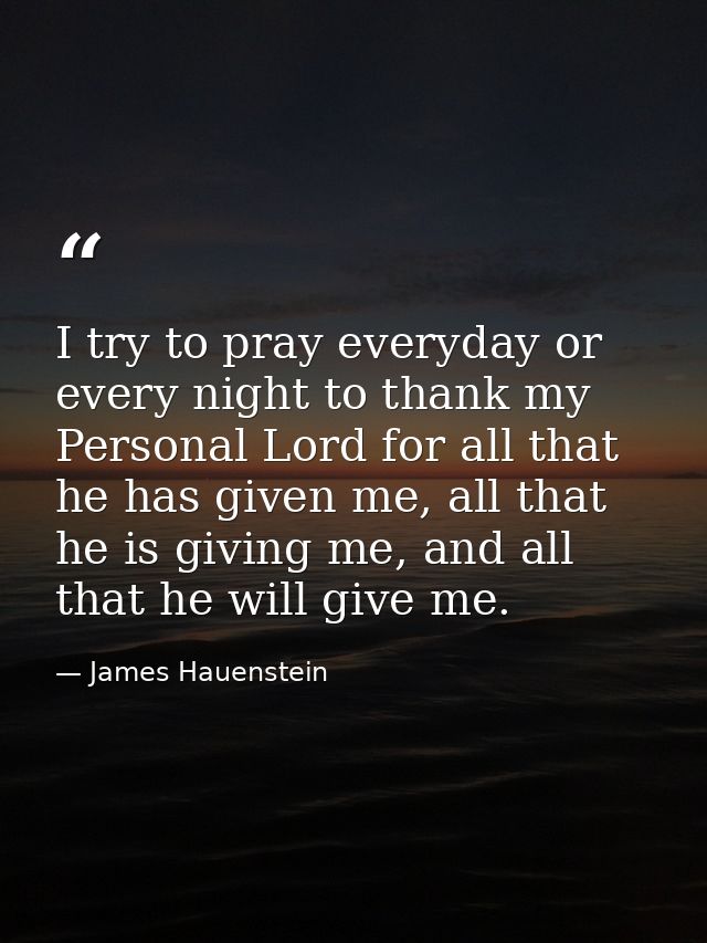 I try to pray everyday or every night to thank my Personal Lord for all that he has given me, all that he is giving me,  — James Hauenstein