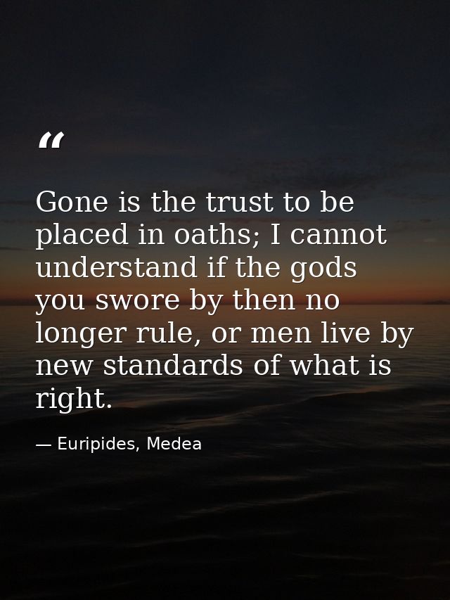 Gone is the trust to be placed in oaths; I cannot understand if the gods you swore by then no longer rule, or men live b — Euripides, Medea