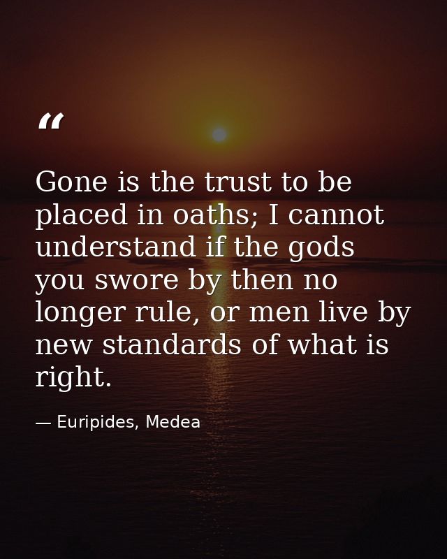 Gone is the trust to be placed in oaths; I cannot understand if the gods you swore by then no longer rule, or men live b — Euripides, Medea