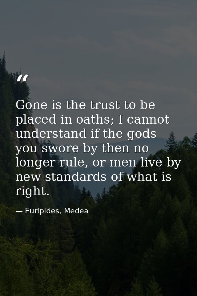 Gone is the trust to be placed in oaths; I cannot understand if the gods you swore by then no longer rule, or men live b — Euripides, Medea
