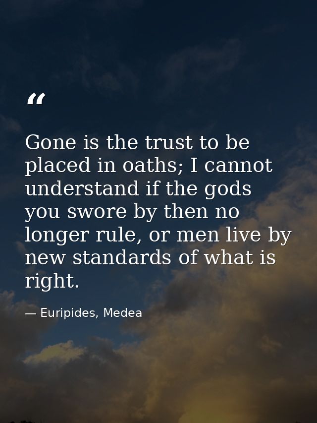Gone is the trust to be placed in oaths; I cannot understand if the gods you swore by then no longer rule, or men live b — Euripides, Medea