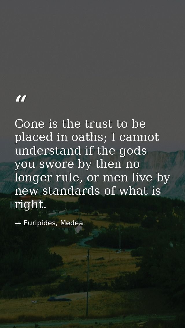 Gone is the trust to be placed in oaths; I cannot understand if the gods you swore by then no longer rule, or men live b — Euripides, Medea