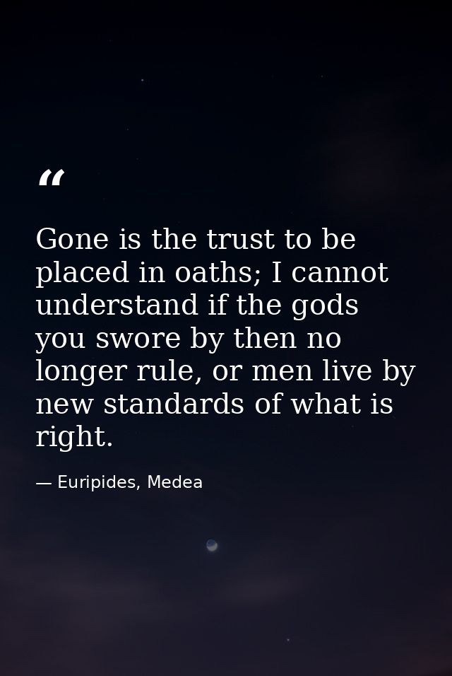 Gone is the trust to be placed in oaths; I cannot understand if the gods you swore by then no longer rule, or men live b — Euripides, Medea