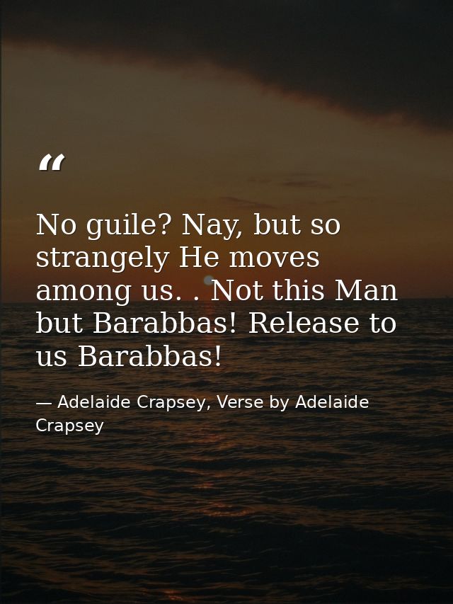 No guile? Nay, but so strangely He moves among us. . Not this Man but Barabbas! Release to us Barabbas! — Adelaide Crapsey, Verse by Adelaide Crapsey