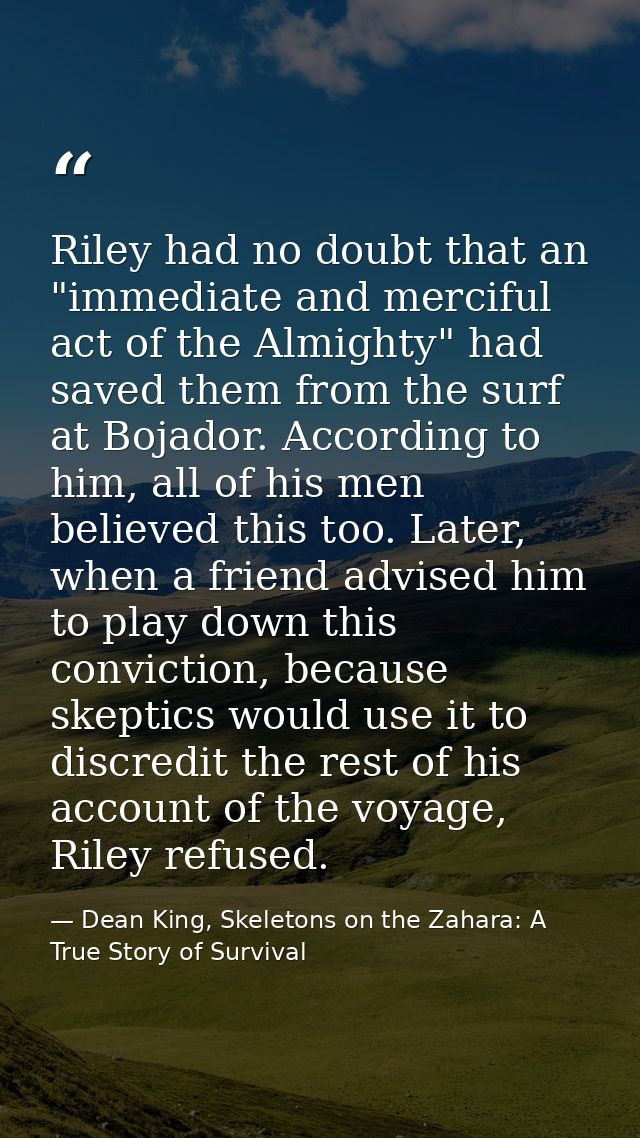 Riley had no doubt that an "immediate and merciful act of the Almighty" had saved them from the surf at Bojador. Accordi — Dean King, Skeletons on the Zahara: A True Story of Survival