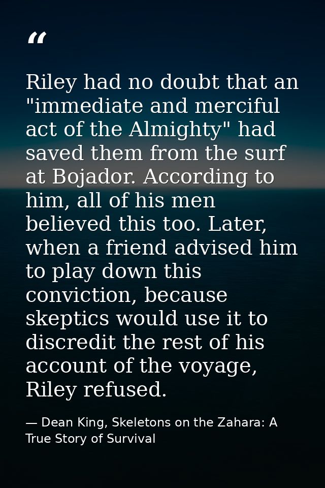 Riley had no doubt that an "immediate and merciful act of the Almighty" had saved them from the surf at Bojador. Accordi — Dean King, Skeletons on the Zahara: A True Story of Survival