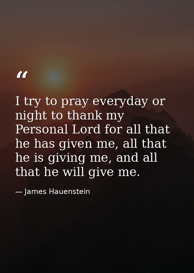 I try to pray everyday or night to thank my Personal Lord for all that he has given me, all that he is giving me, and al — James Hauenstein