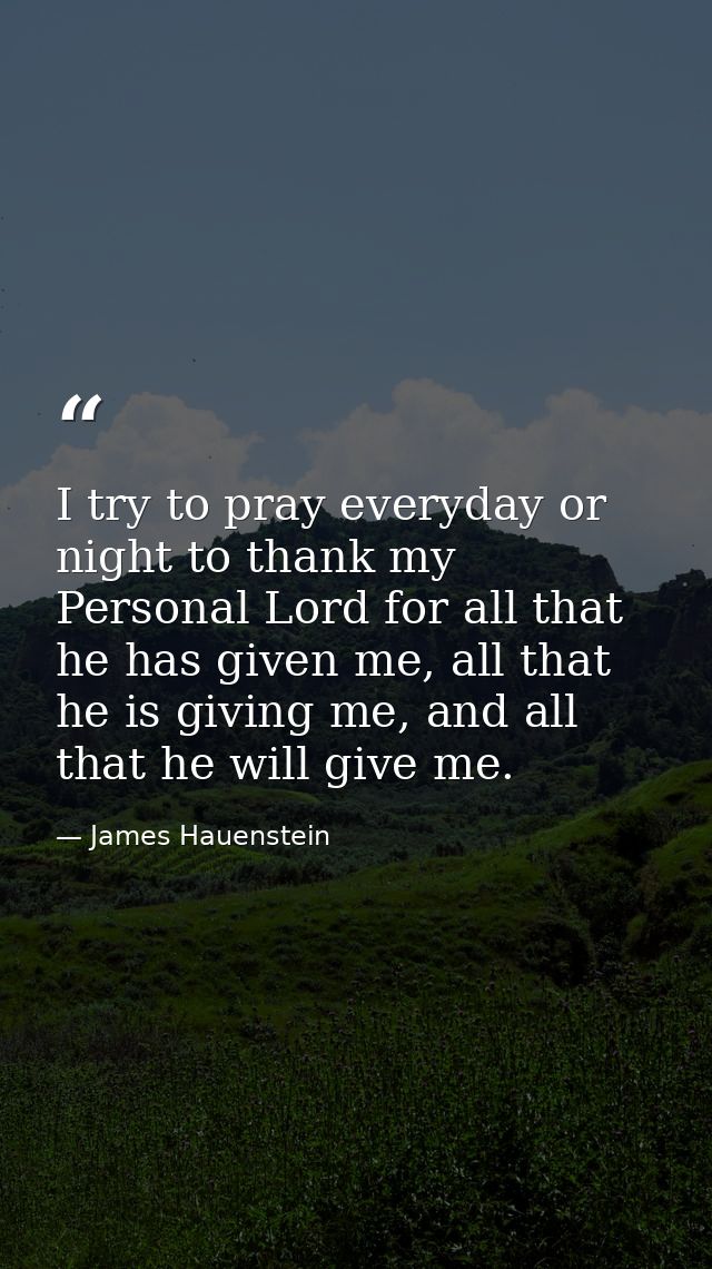 I try to pray everyday or night to thank my Personal Lord for all that he has given me, all that he is giving me, and al — James Hauenstein