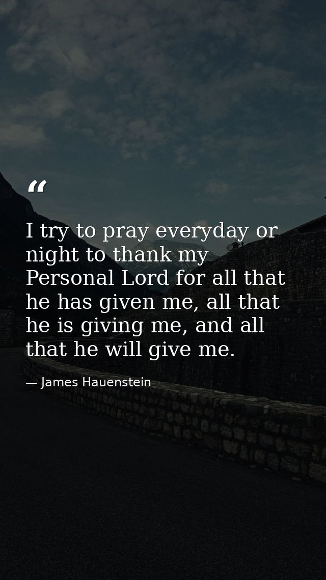 I try to pray everyday or night to thank my Personal Lord for all that he has given me, all that he is giving me, and al — James Hauenstein