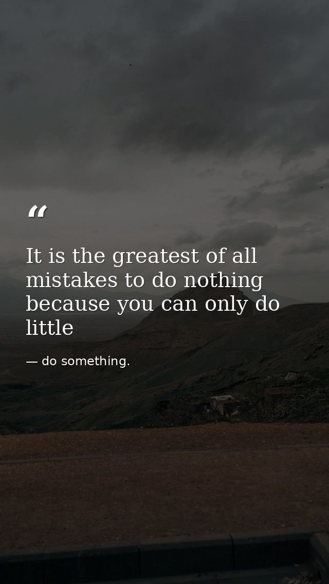 It is the greatest of all mistakes to do nothing because you can only do little — do something.