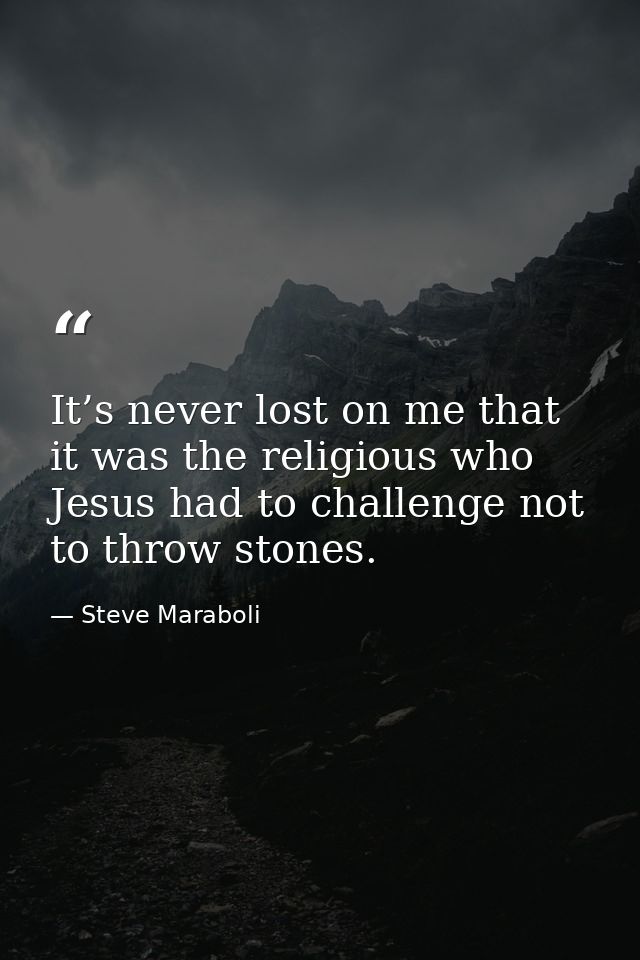 It’s never lost on me that it was the religious who Jesus had to challenge not to throw stones. — Steve Maraboli