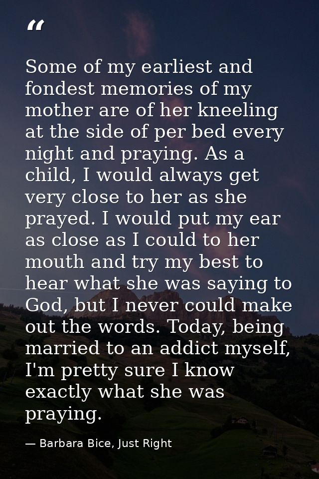 Some of my earliest and fondest memories of my mother are of her kneeling at the side of per bed every night and praying — Barbara Bice, Just Right
