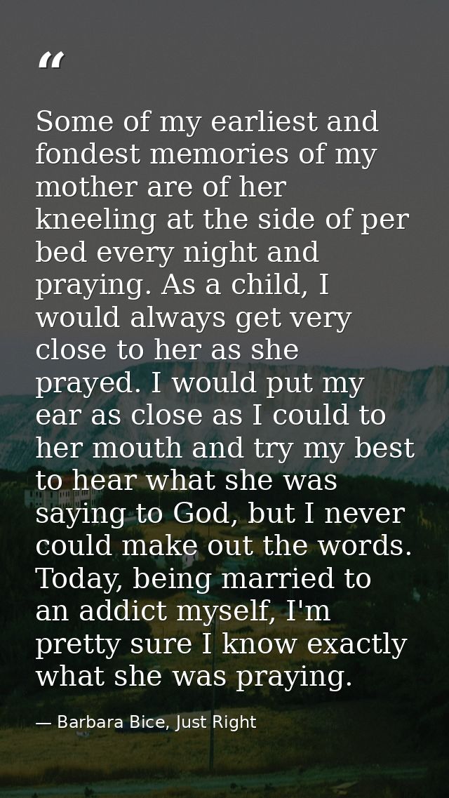 Some of my earliest and fondest memories of my mother are of her kneeling at the side of per bed every night and praying — Barbara Bice, Just Right