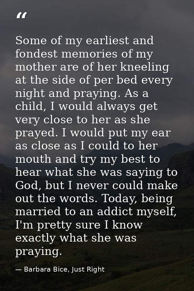 Some of my earliest and fondest memories of my mother are of her kneeling at the side of per bed every night and praying — Barbara Bice, Just Right