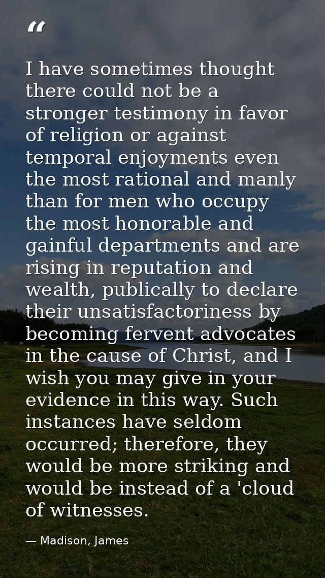 I have sometimes thought there could not be a stronger testimony in favor of religion or against temporal enjoyments eve — Madison, James