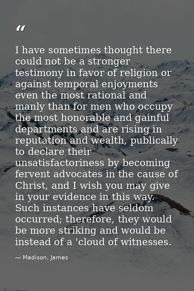I have sometimes thought there could not be a stronger testimony in favor of religion or against temporal enjoyments eve — Madison, James
