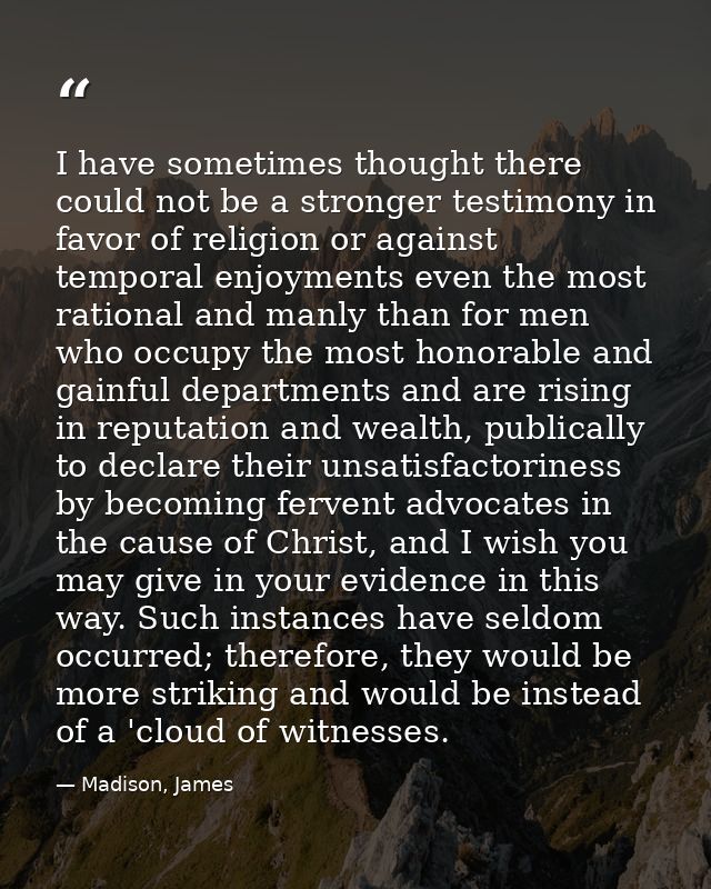 I have sometimes thought there could not be a stronger testimony in favor of religion or against temporal enjoyments eve — Madison, James
