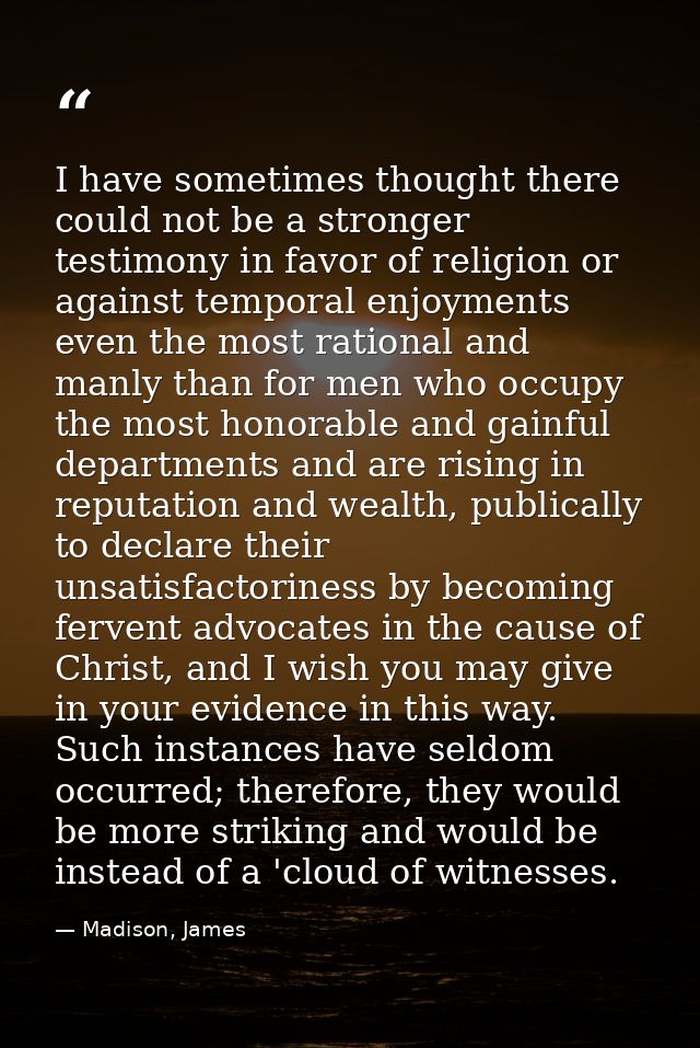 I have sometimes thought there could not be a stronger testimony in favor of religion or against temporal enjoyments eve — Madison, James