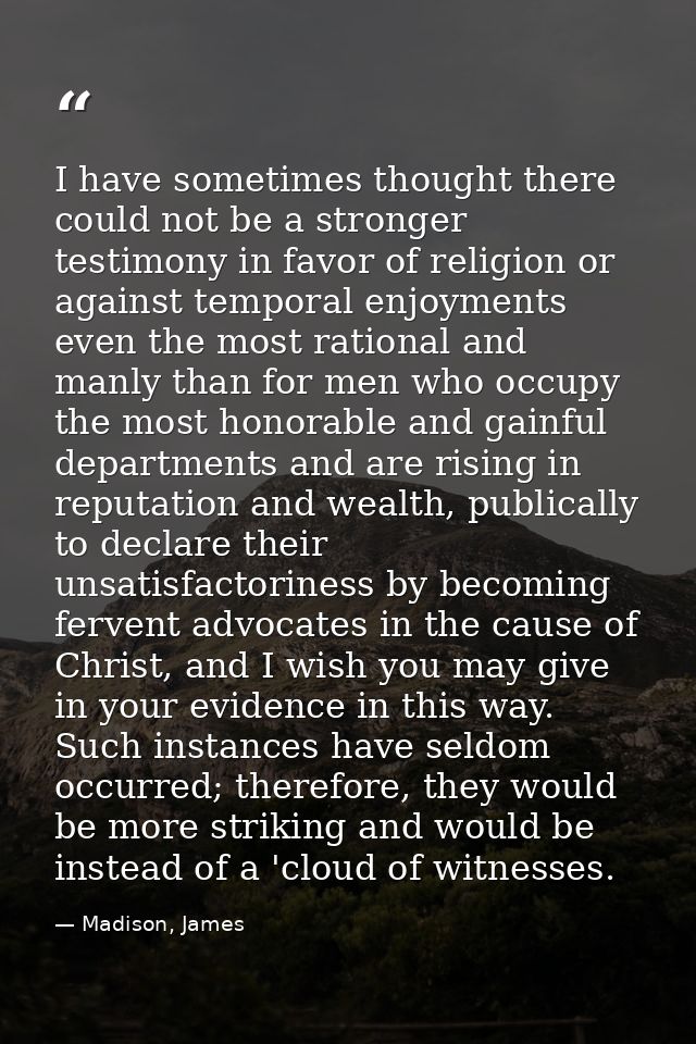 I have sometimes thought there could not be a stronger testimony in favor of religion or against temporal enjoyments eve — Madison, James
