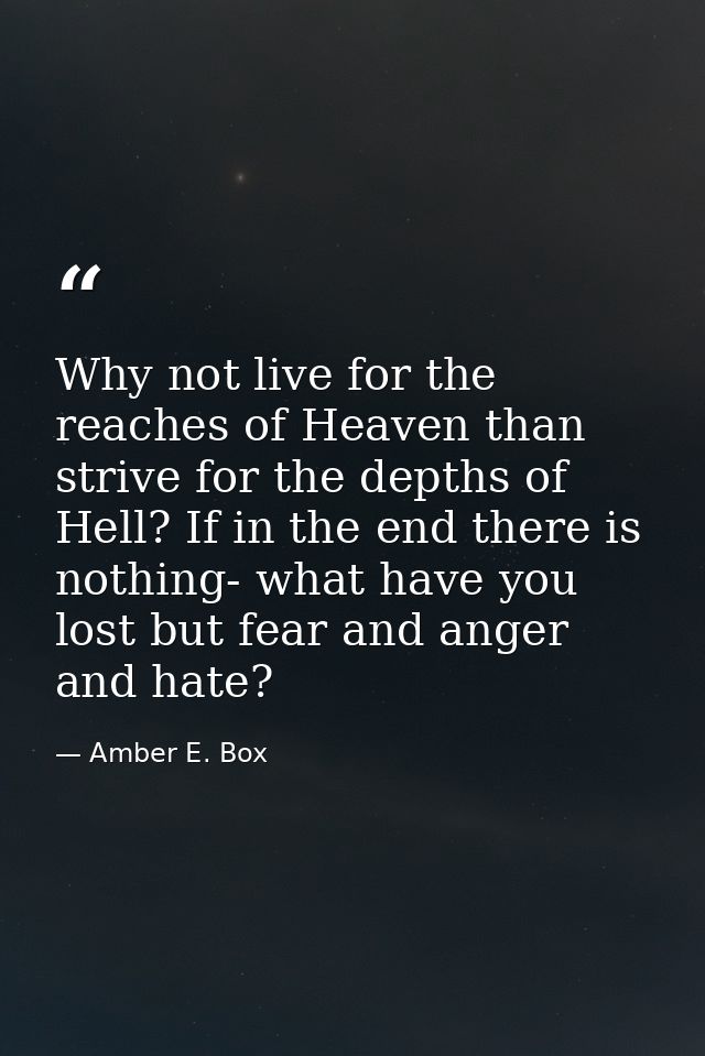 Why not live for the reaches of Heaven than strive for the depths of Hell? If in the end there is nothing- what have you — Amber E. Box
