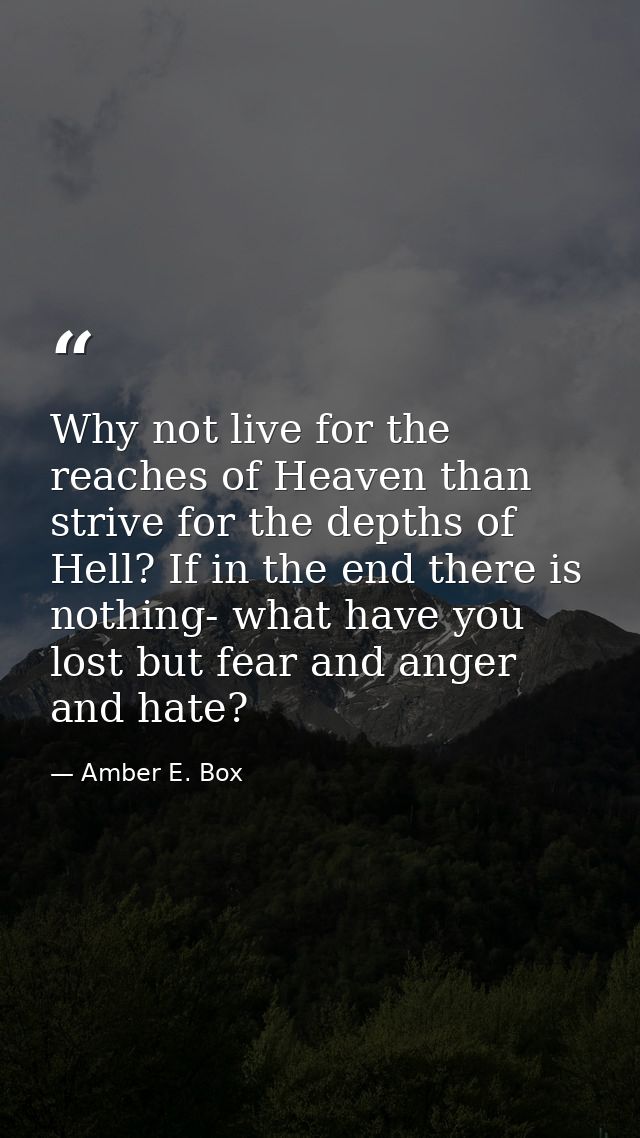 Why not live for the reaches of Heaven than strive for the depths of Hell? If in the end there is nothing- what have you — Amber E. Box