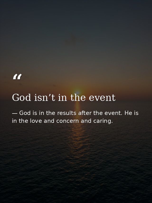 God isn’t in the event — God is in the results after the event. He is in the love and concern and caring.