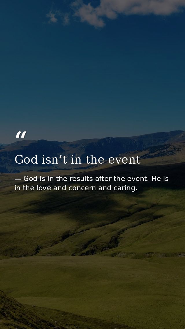 God isn’t in the event — God is in the results after the event. He is in the love and concern and caring.