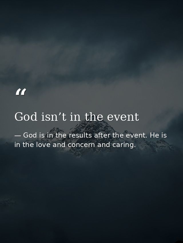 God isn’t in the event — God is in the results after the event. He is in the love and concern and caring.