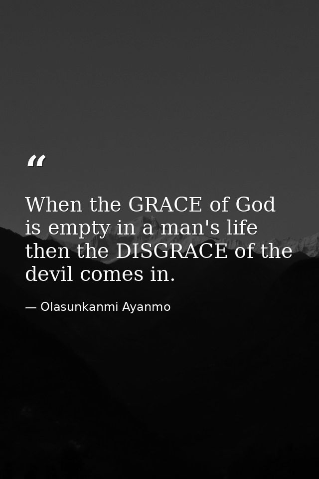 When the GRACE of God is empty in a man's life then the DISGRACE of the devil comes in. — Olasunkanmi Ayanmo